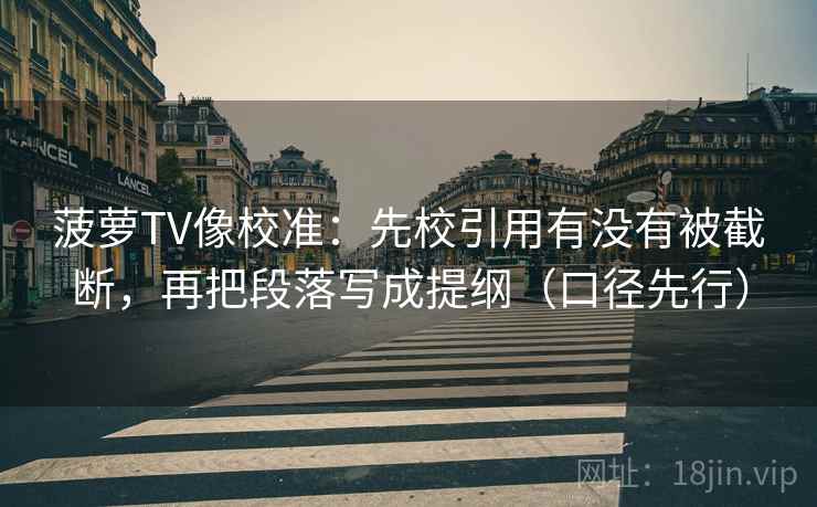 菠萝TV像校准：先校引用有没有被截断，再把段落写成提纲（口径先行）
