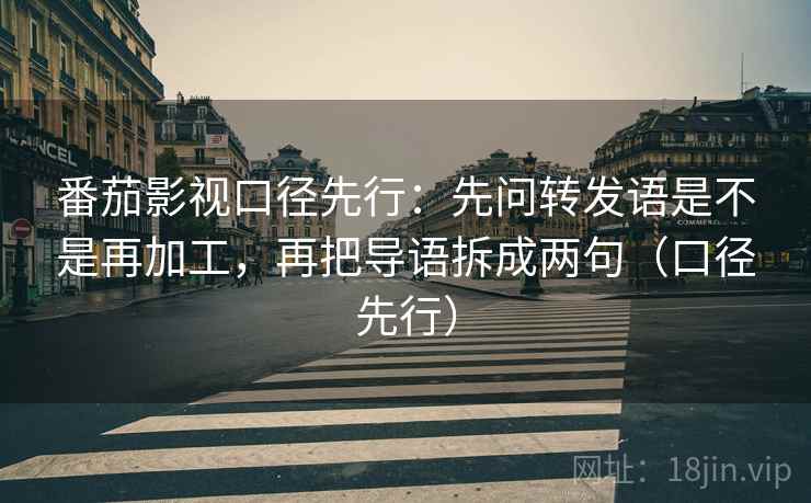 番茄影视口径先行：先问转发语是不是再加工，再把导语拆成两句（口径先行）