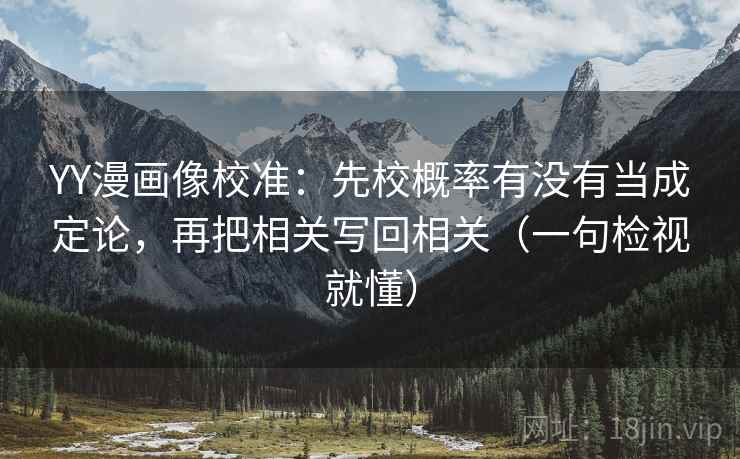 YY漫画像校准：先校概率有没有当成定论，再把相关写回相关（一句检视就懂）