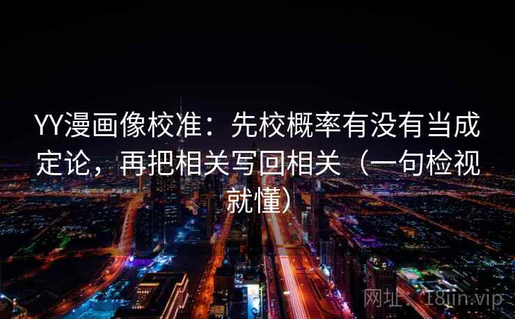 YY漫画像校准：先校概率有没有当成定论，再把相关写回相关（一句检视就懂）