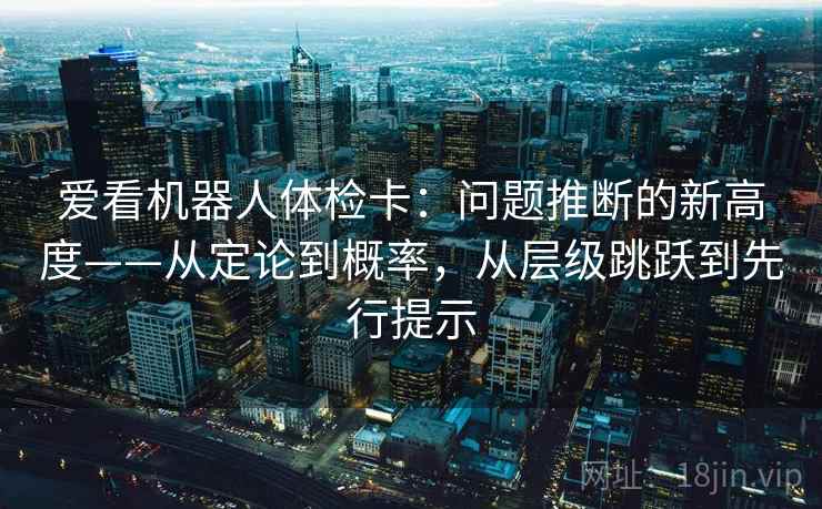 爱看机器人体检卡：问题推断的新高度——从定论到概率，从层级跳跃到先行提示