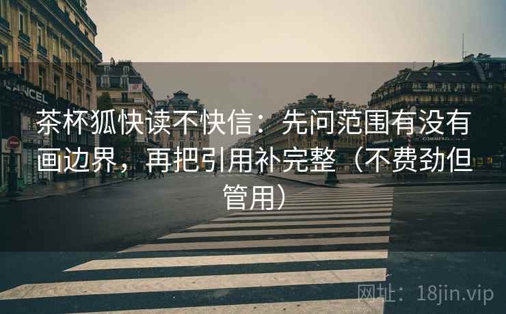 茶杯狐快读不快信：先问范围有没有画边界，再把引用补完整（不费劲但管用）