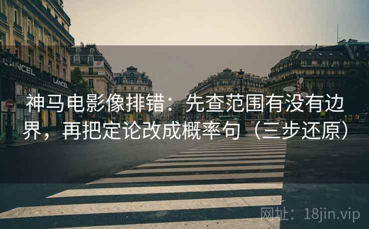 神马电影像排错：先查范围有没有边界，再把定论改成概率句（三步还原）