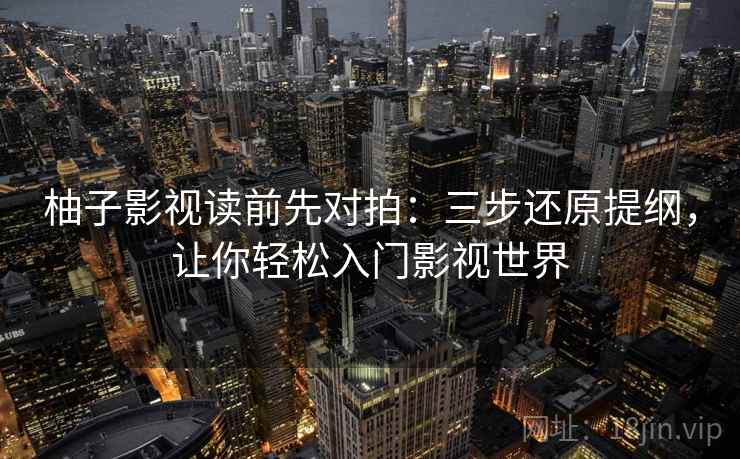 柚子影视读前先对拍：三步还原提纲，让你轻松入门影视世界