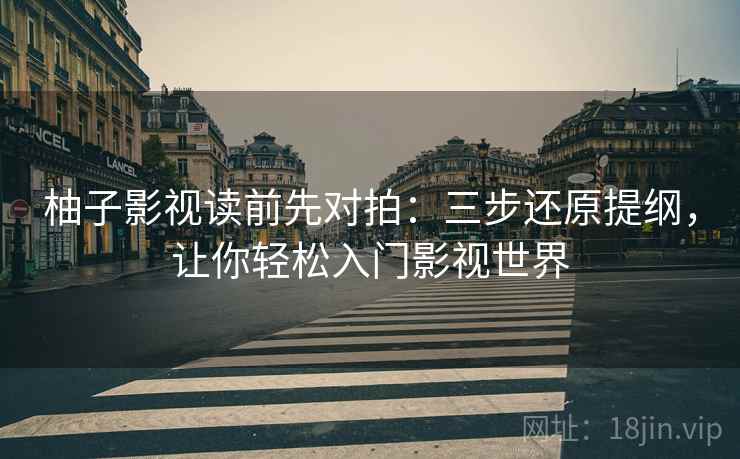 柚子影视读前先对拍：三步还原提纲，让你轻松入门影视世界
