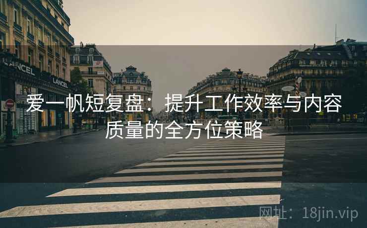 爱一帆短复盘：提升工作效率与内容质量的全方位策略