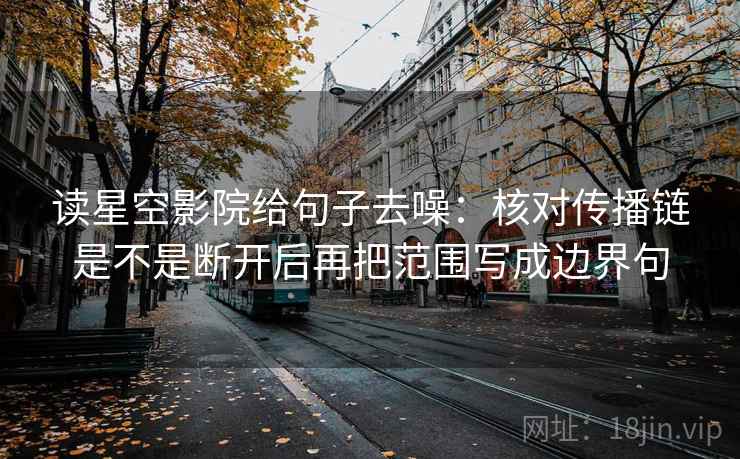 读星空影院给句子去噪：核对传播链是不是断开后再把范围写成边界句