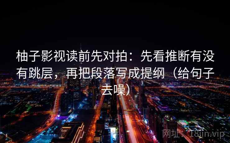 柚子影视读前先对拍：先看推断有没有跳层，再把段落写成提纲（给句子去噪）
