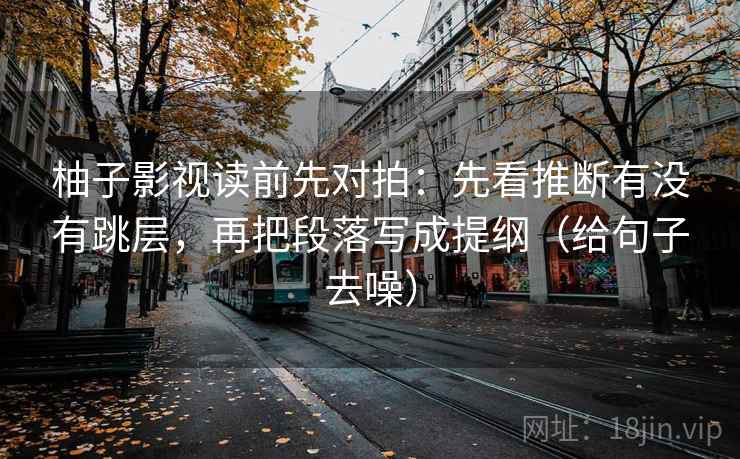 柚子影视读前先对拍：先看推断有没有跳层，再把段落写成提纲（给句子去噪）