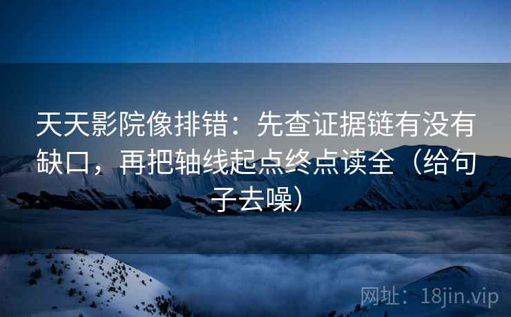 天天影院像排错：先查证据链有没有缺口，再把轴线起点终点读全（给句子去噪）