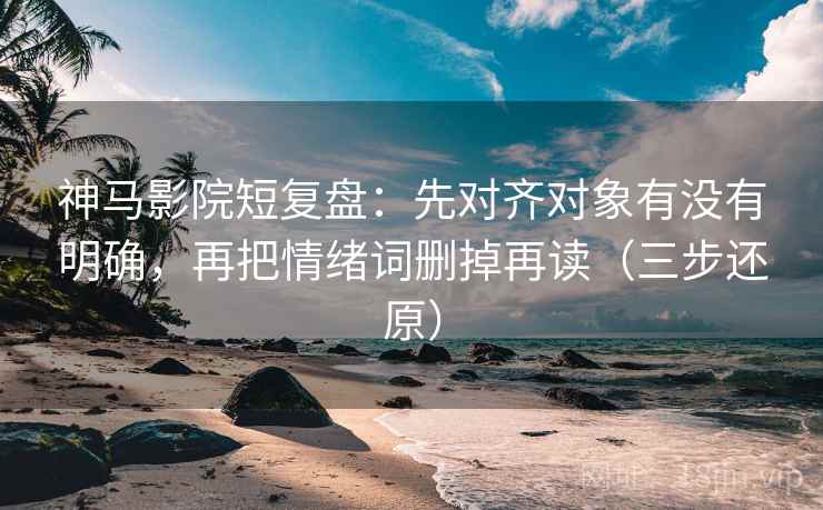 神马影院短复盘：先对齐对象有没有明确，再把情绪词删掉再读（三步还原）