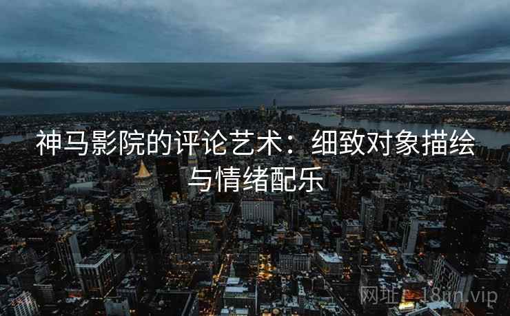 神马影院的评论艺术：细致对象描绘与情绪配乐