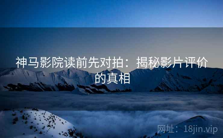 神马影院读前先对拍：揭秘影片评价的真相