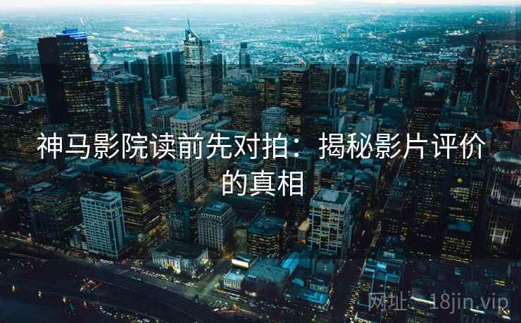 神马影院读前先对拍：揭秘影片评价的真相