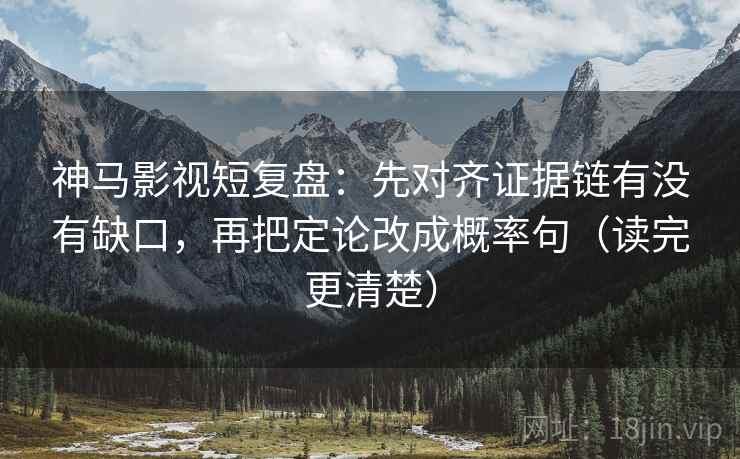 神马影视短复盘：先对齐证据链有没有缺口，再把定论改成概率句（读完更清楚）