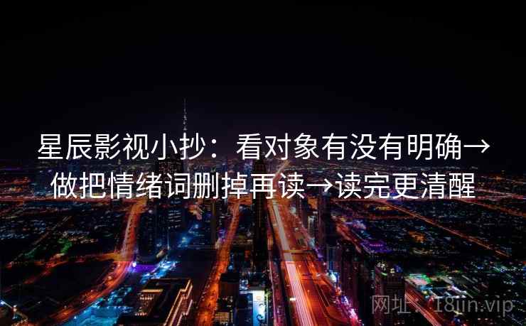 星辰影视小抄：看对象有没有明确→做把情绪词删掉再读→读完更清醒