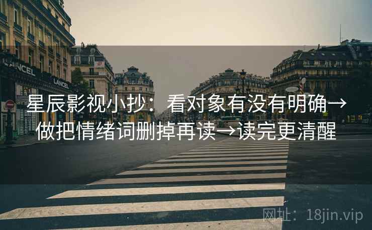 星辰影视小抄：看对象有没有明确→做把情绪词删掉再读→读完更清醒