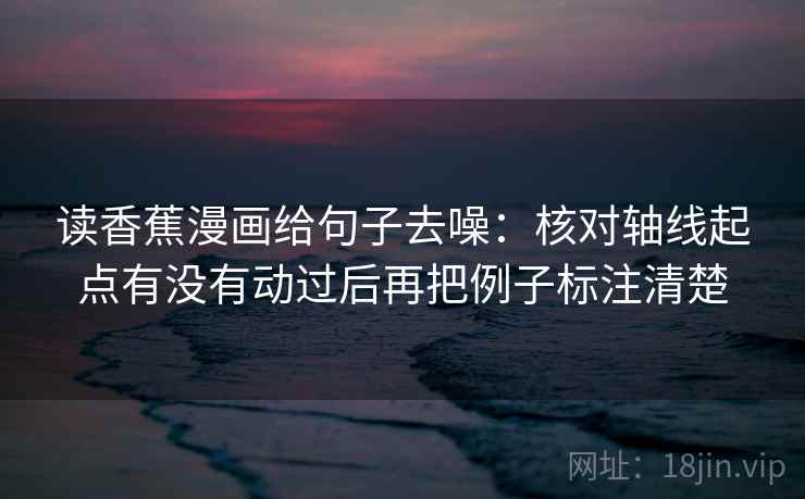 读香蕉漫画给句子去噪：核对轴线起点有没有动过后再把例子标注清楚