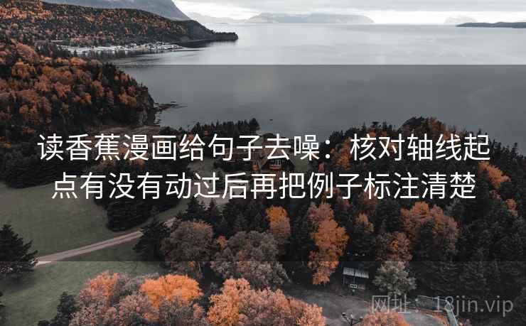 读香蕉漫画给句子去噪：核对轴线起点有没有动过后再把例子标注清楚
