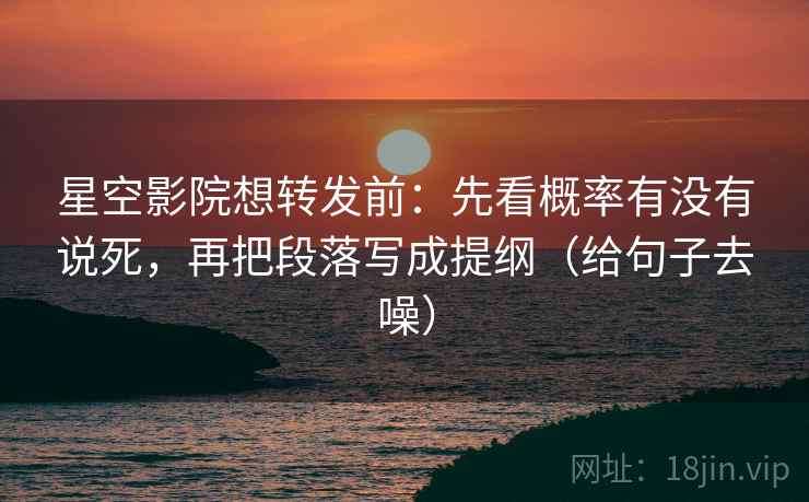 星空影院想转发前：先看概率有没有说死，再把段落写成提纲（给句子去噪）
