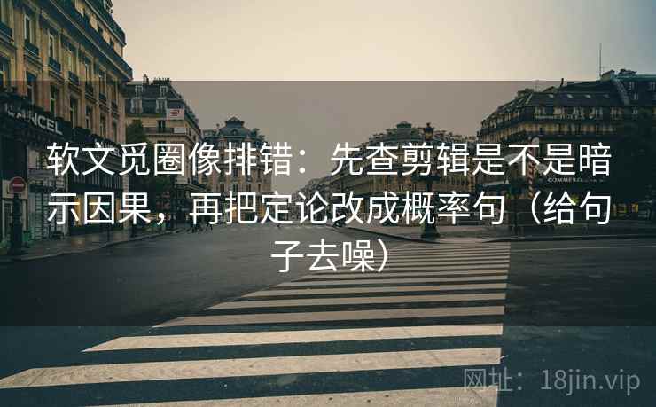 软文觅圈像排错：先查剪辑是不是暗示因果，再把定论改成概率句（给句子去噪）