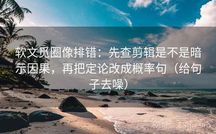 软文觅圈像排错：先查剪辑是不是暗示因果，再把定论改成概率句（给句子去噪）