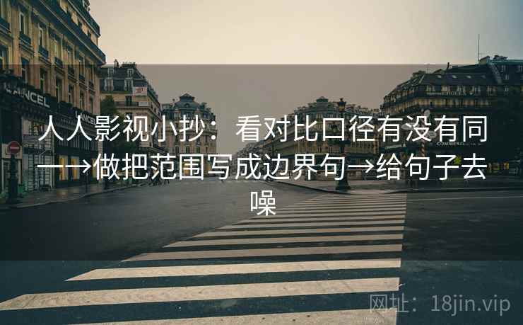 人人影视小抄：看对比口径有没有同一→做把范围写成边界句→给句子去噪