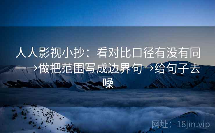 人人影视小抄：看对比口径有没有同一→做把范围写成边界句→给句子去噪