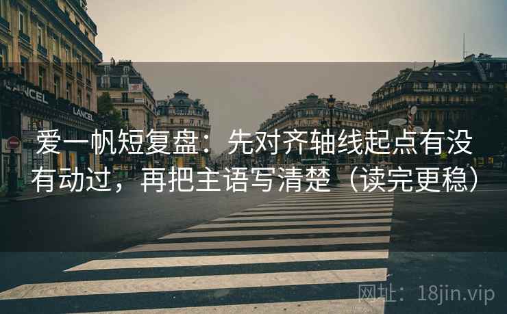 爱一帆短复盘：先对齐轴线起点有没有动过，再把主语写清楚（读完更稳）