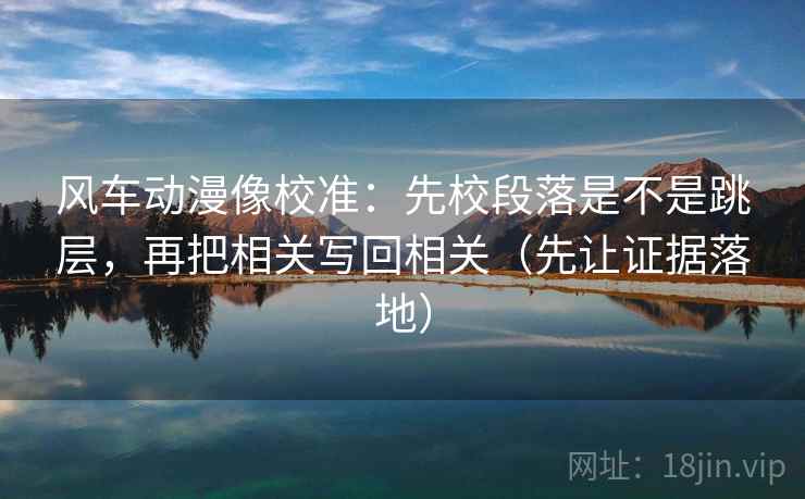 风车动漫像校准：先校段落是不是跳层，再把相关写回相关（先让证据落地）