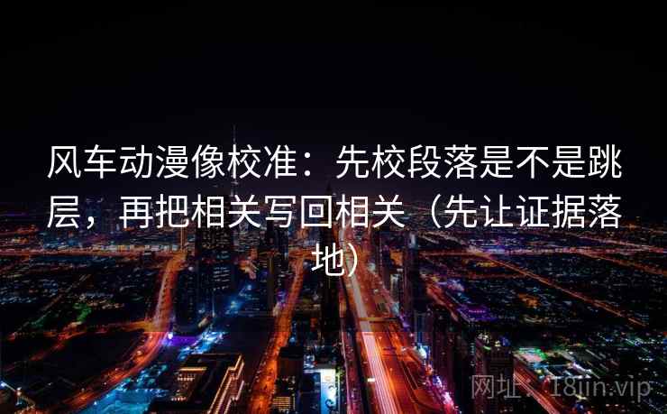风车动漫像校准：先校段落是不是跳层，再把相关写回相关（先让证据落地）