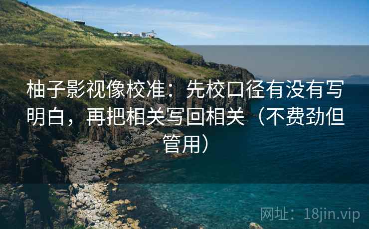 柚子影视像校准：先校口径有没有写明白，再把相关写回相关（不费劲但管用）