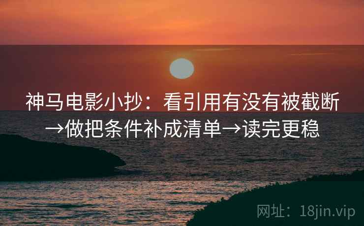 神马电影小抄：看引用有没有被截断→做把条件补成清单→读完更稳