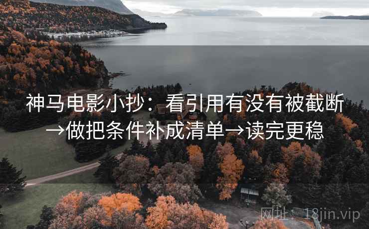 神马电影小抄：看引用有没有被截断→做把条件补成清单→读完更稳