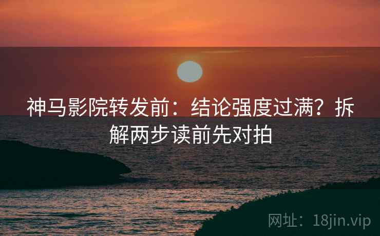 神马影院转发前：结论强度过满？拆解两步读前先对拍