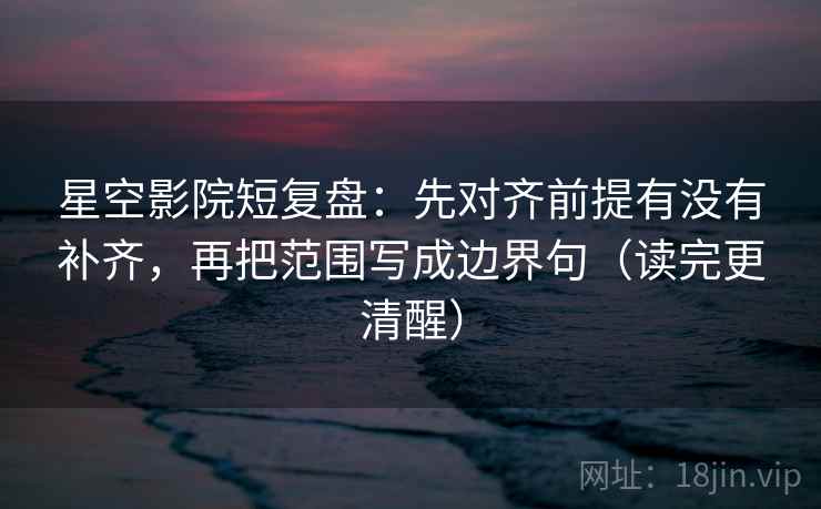 星空影院短复盘：先对齐前提有没有补齐，再把范围写成边界句（读完更清醒）