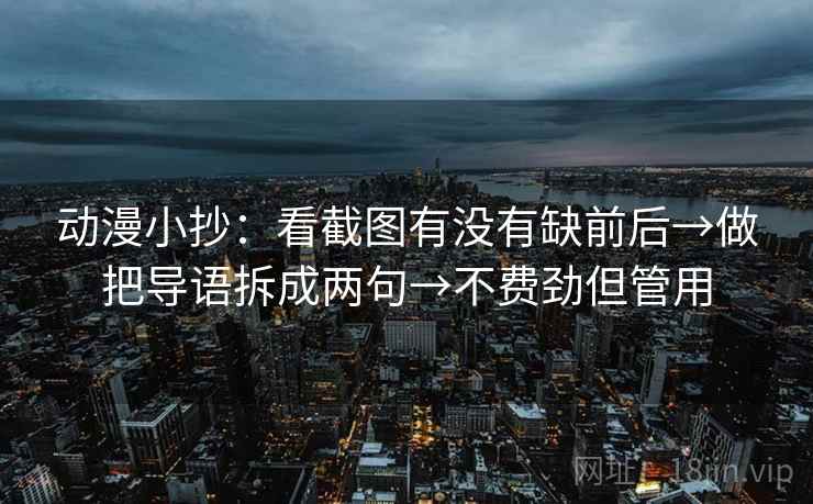 动漫小抄：看截图有没有缺前后→做把导语拆成两句→不费劲但管用