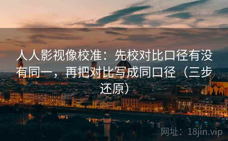 人人影视像校准：先校对比口径有没有同一，再把对比写成同口径（三步还原）