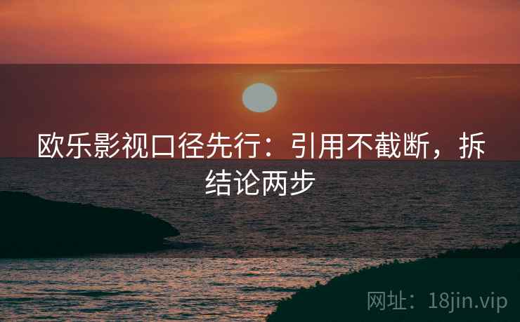 欧乐影视口径先行：引用不截断，拆结论两步