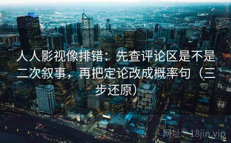 人人影视像排错：先查评论区是不是二次叙事，再把定论改成概率句（三步还原）