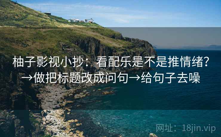 柚子影视小抄:看配乐是不是推情绪?→做把标题改成问句→给句子去噪