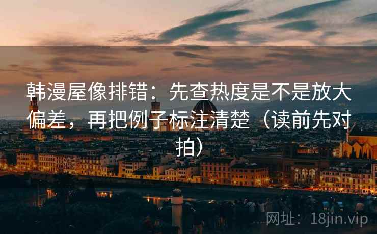 韩漫屋像排错:先查热度是不是放大偏差,再把例子标注清楚(读前先对拍)