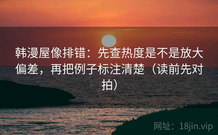 韩漫屋像排错:先查热度是不是放大偏差,再把例子标注清楚(读前先对拍)