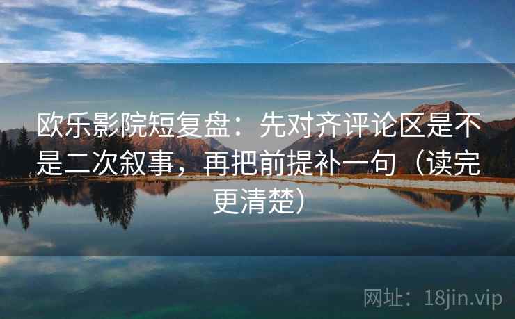 欧乐影院短复盘:先对齐评论区是不是二次叙事,再把前提补一句(读完更清楚)