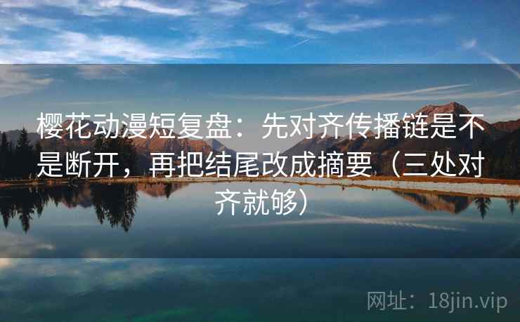 樱花动漫短复盘:先对齐传播链是不是断开,再把结尾改成摘要(三处对齐就够)