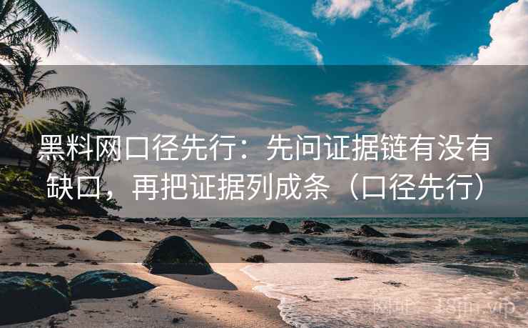 黑料网口径先行:先问证据链有没有缺口,再把证据列成条(口径先行)