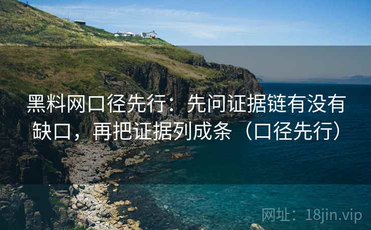 黑料网口径先行:先问证据链有没有缺口,再把证据列成条(口径先行)
