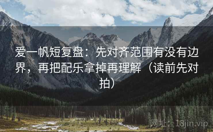 爱一帆短复盘:先对齐范围有没有边界,再把配乐拿掉再理解(读前先对拍)
