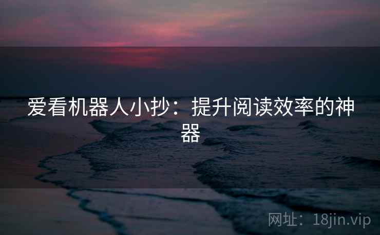 爱看机器人小抄:提升阅读效率的神器