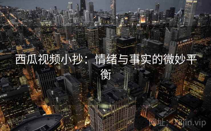 西瓜视频小抄：情绪与事实的微妙平衡  第2张